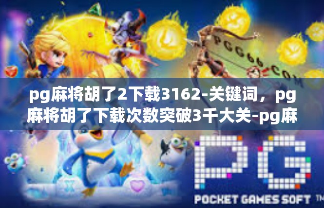 pg麻将胡了2下载3162-关键词，pg麻将胡了下载次数突破3千大关-pg麻将胡了2下载3162