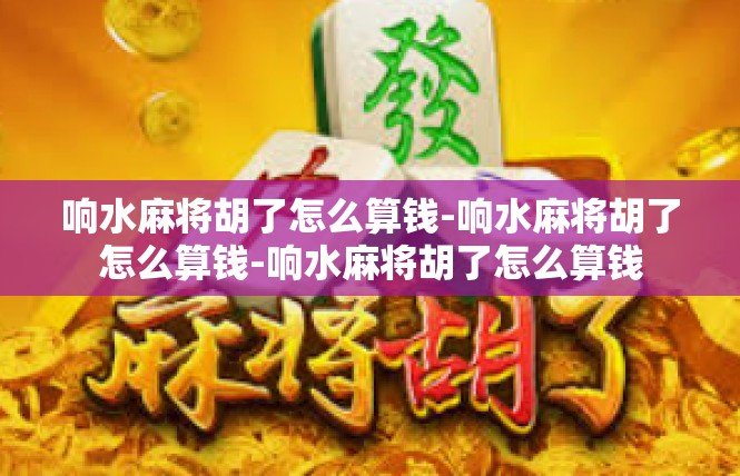 响水麻将胡了怎么算钱-响水麻将胡了怎么算钱-响水麻将胡了怎么算钱