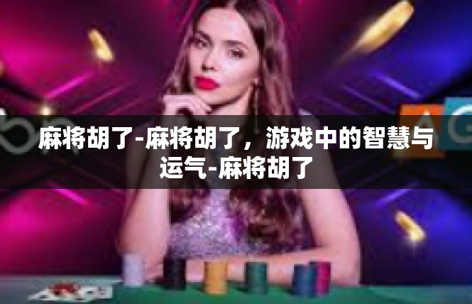 麻将胡了-麻将胡了，游戏中的智慧与运气-麻将胡了