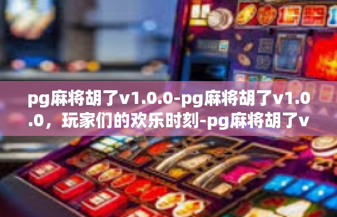 pg麻将胡了v1.0.0-pg麻将胡了v1.0.0，玩家们的欢乐时刻-pg麻将胡了v1.0.0
