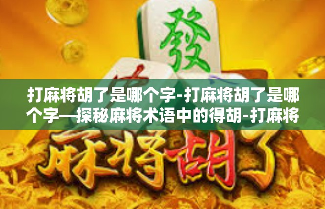 打麻将胡了是哪个字-打麻将胡了是哪个字—探秘麻将术语中的得胡-打麻将胡了是哪个字