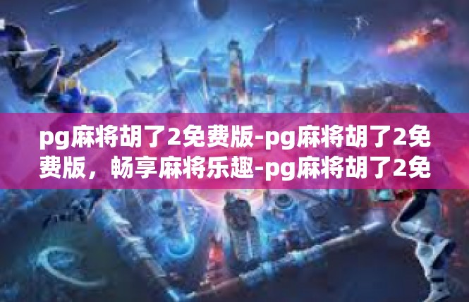 pg麻将胡了2免费版-pg麻将胡了2免费版，畅享麻将乐趣-pg麻将胡了2免费版