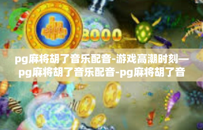 pg麻将胡了音乐配音-游戏高潮时刻—pg麻将胡了音乐配音-pg麻将胡了音乐配音