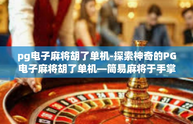 pg电子麻将胡了单机-探索神奇的PG电子麻将胡了单机—简易麻将于手掌之中的遨游-pg电子麻将胡了单机