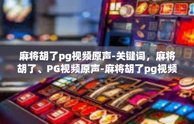 麻将胡了pg视频原声-关键词，麻将胡了、PG视频原声-麻将胡了pg视频原声