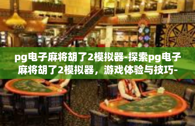 pg电子麻将胡了2模拟器-探索pg电子麻将胡了2模拟器，游戏体验与技巧-pg电子麻将胡了2模拟器