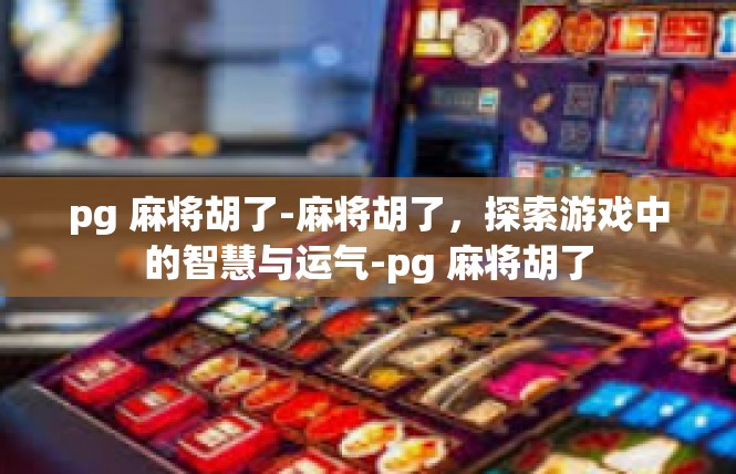 pg 麻将胡了-麻将胡了，探索游戏中的智慧与运气-pg 麻将胡了