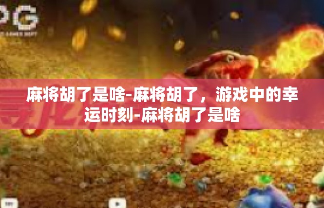麻将胡了是啥-麻将胡了，游戏中的幸运时刻-麻将胡了是啥