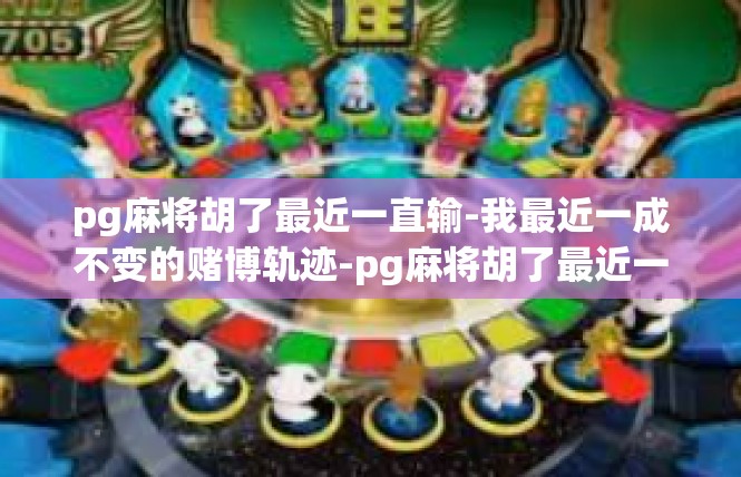 pg麻将胡了最近一直输-我最近一成不变的赌博轨迹-pg麻将胡了最近一直输