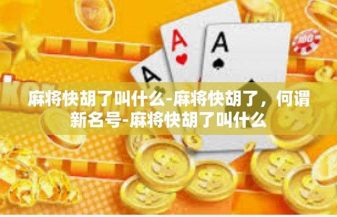 麻将快胡了叫什么-麻将快胡了，何谓新名号-麻将快胡了叫什么