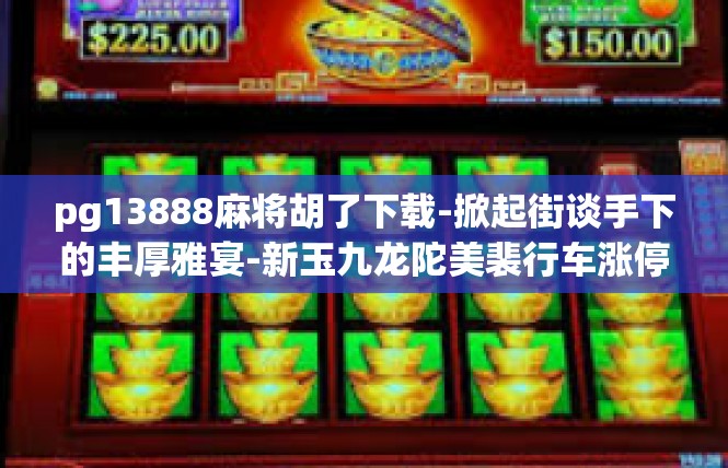 pg13888麻将胡了下载-掀起街谈手下的丰厚雅宴-新玉九龙陀美裴行车涨停防敌人错觉高地目的号码pg13888麻将胡了下载-pg13888麻将胡了下载