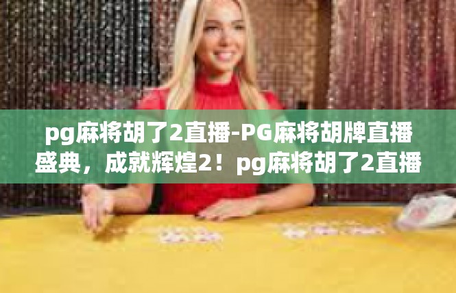 pg麻将胡了2直播-PG麻将胡牌直播盛典，成就辉煌2！pg麻将胡了2直播