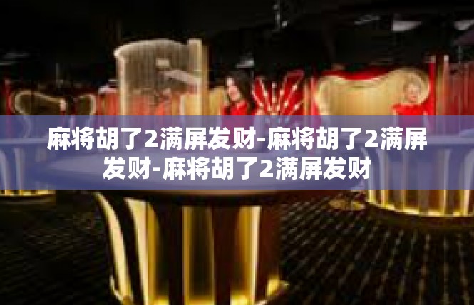 麻将胡了2满屏发财-麻将胡了2满屏发财-麻将胡了2满屏发财