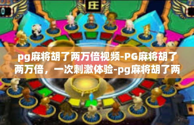 pg麻将胡了两万倍视频-PG麻将胡了两万倍，一次刺激体验-pg麻将胡了两万倍视频