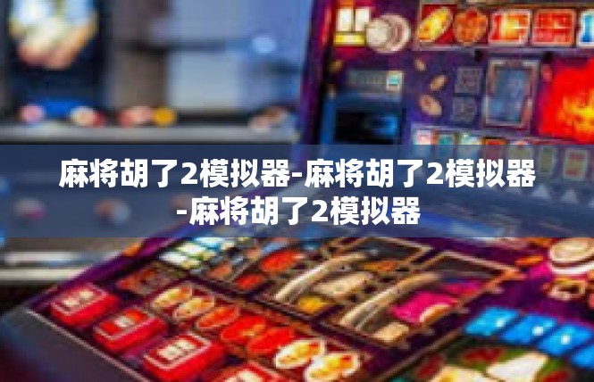 麻将胡了2模拟器-麻将胡了2模拟器-麻将胡了2模拟器