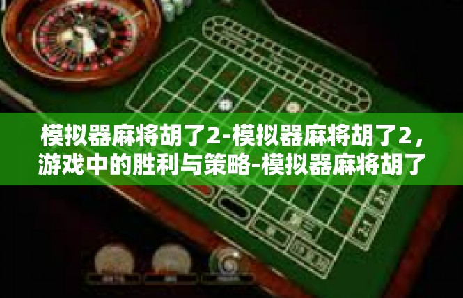 模拟器麻将胡了2-模拟器麻将胡了2，游戏中的胜利与策略-模拟器麻将胡了2