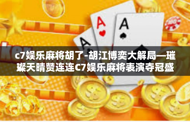 c7娱乐麻将胡了-胡江博奕大解局—璀璨天晴赞连连C7娱乐麻将表演夺冠盛会-c7娱乐麻将胡了