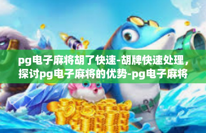 pg电子麻将胡了快速-胡牌快速处理，探讨pg电子麻将的优势-pg电子麻将胡了快速