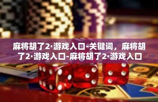 麻将胡了2·游戏入口-关键词，麻将胡了2·游戏入口-麻将胡了2·游戏入口