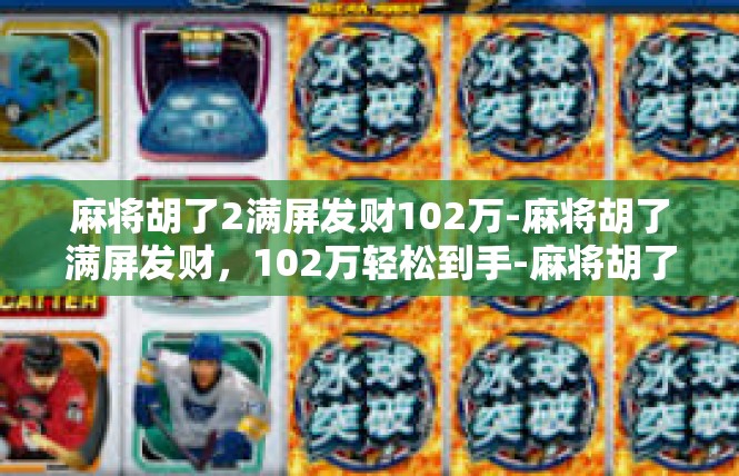 麻将胡了2满屏发财102万-麻将胡了满屏发财，102万轻松到手-麻将胡了2满屏发财102万
