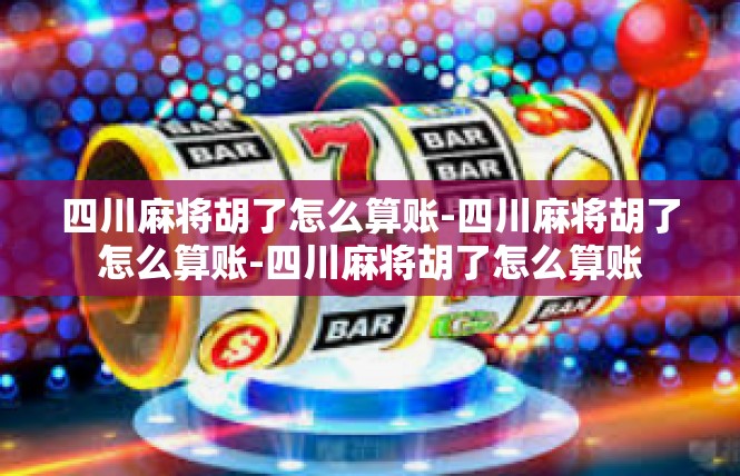 四川麻将胡了怎么算账-四川麻将胡了怎么算账-四川麻将胡了怎么算账