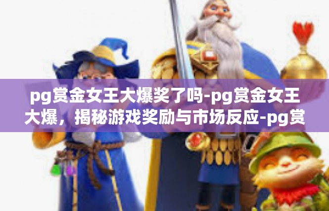 pg赏金女王大爆奖了吗-pg赏金女王大爆，揭秘游戏奖励与市场反应-pg赏金女王大爆奖了吗