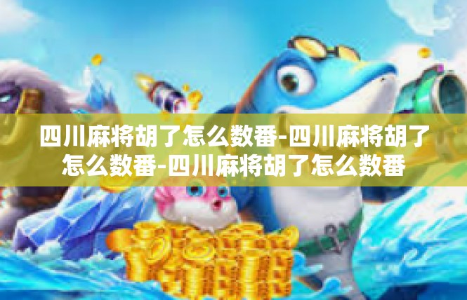 四川麻将胡了怎么数番-四川麻将胡了怎么数番-四川麻将胡了怎么数番