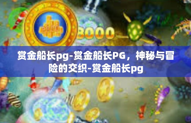 赏金船长pg-赏金船长PG，神秘与冒险的交织-赏金船长pg