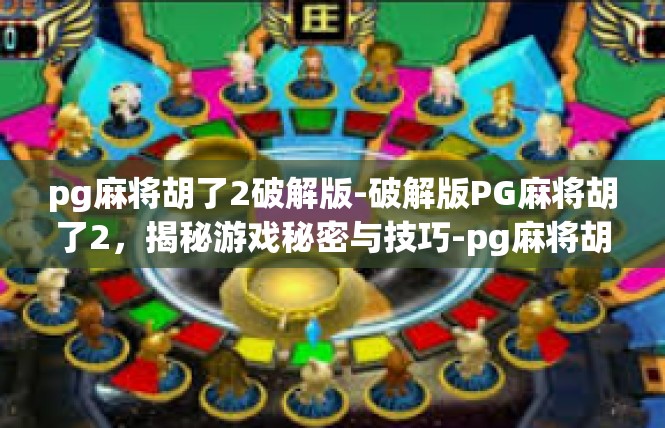 pg麻将胡了2破解版-破解版PG麻将胡了2，揭秘游戏秘密与技巧-pg麻将胡了2破解版