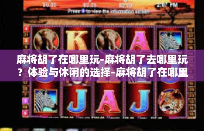 麻将胡了在哪里玩-麻将胡了去哪里玩？体验与休闲的选择-麻将胡了在哪里玩