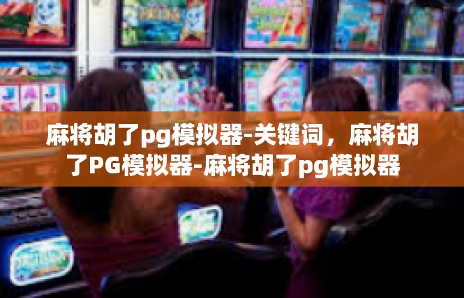麻将胡了pg模拟器-关键词，麻将胡了PG模拟器-麻将胡了pg模拟器