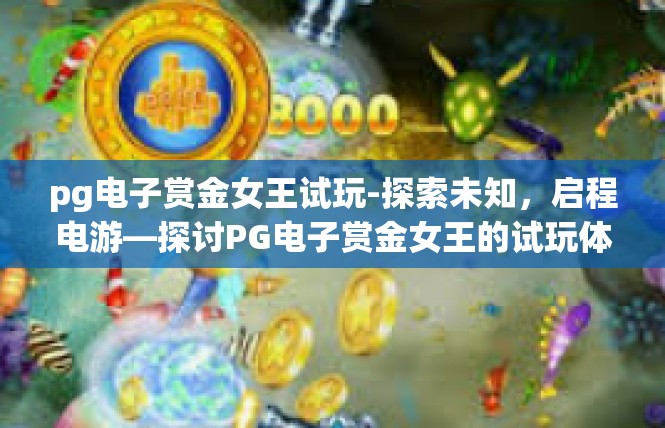 pg电子赏金女王试玩-探索未知，启程电游—探讨PG电子赏金女王的试玩体验-pg电子赏金女王试玩