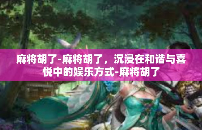 麻将胡了-麻将胡了，沉浸在和谐与喜悦中的娱乐方式-麻将胡了