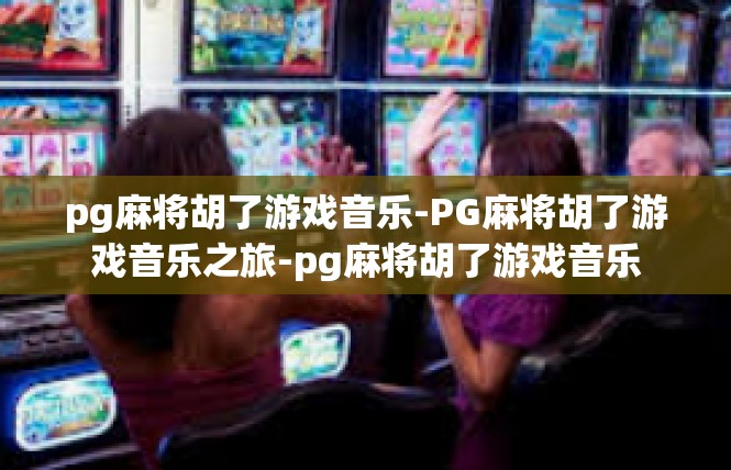 pg麻将胡了游戏音乐-PG麻将胡了游戏音乐之旅-pg麻将胡了游戏音乐