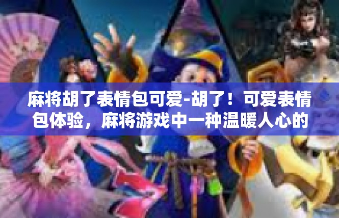 麻将胡了表情包可爱-胡了！可爱表情包体验，麻将游戏中一种温暖人心的娱乐活动-麻将胡了表情包可爱