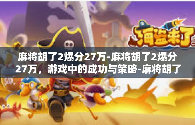 麻将胡了2爆分27万-麻将胡了2爆分27万，游戏中的成功与策略-麻将胡了2爆分27万