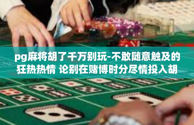 pg麻将胡了千万别玩-不敢随意触及的狂热热情 论别在赌博时分尽情投入胡麻将时需有警觉之心-pg麻将胡了千万别玩