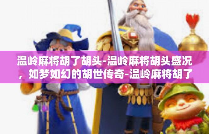 温岭麻将胡了胡头-温岭麻将胡头盛况，如梦如幻的胡世传奇-温岭麻将胡了胡头