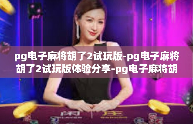 pg电子麻将胡了2试玩版-pg电子麻将胡了2试玩版体验分享-pg电子麻将胡了2试玩版
