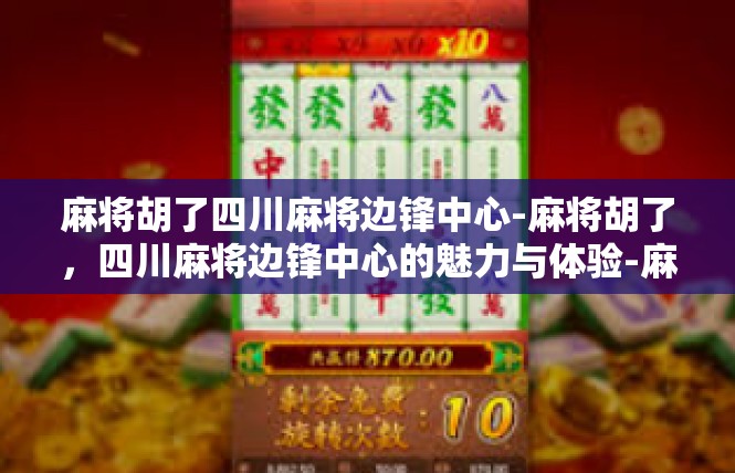 麻将胡了四川麻将边锋中心-麻将胡了，四川麻将边锋中心的魅力与体验-麻将胡了四川麻将边锋中心