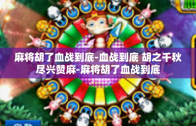 麻将胡了血战到底-血战到底 胡之千秋尽兴赞麻-麻将胡了血战到底