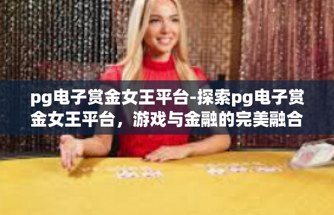 pg电子赏金女王平台-探索pg电子赏金女王平台，游戏与金融的完美融合-pg电子赏金女王平台