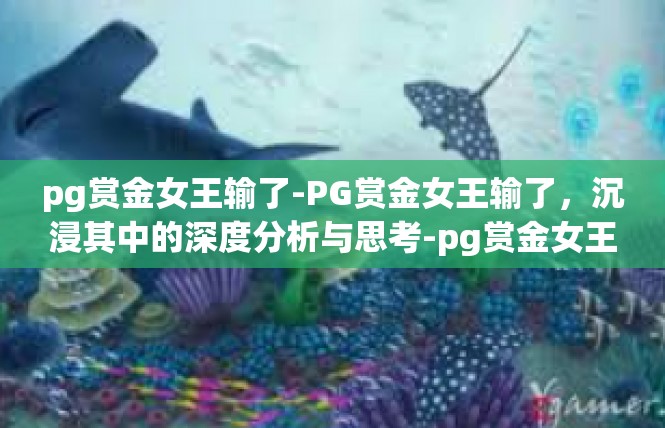 pg赏金女王输了-PG赏金女王输了，沉浸其中的深度分析与思考-pg赏金女王输了