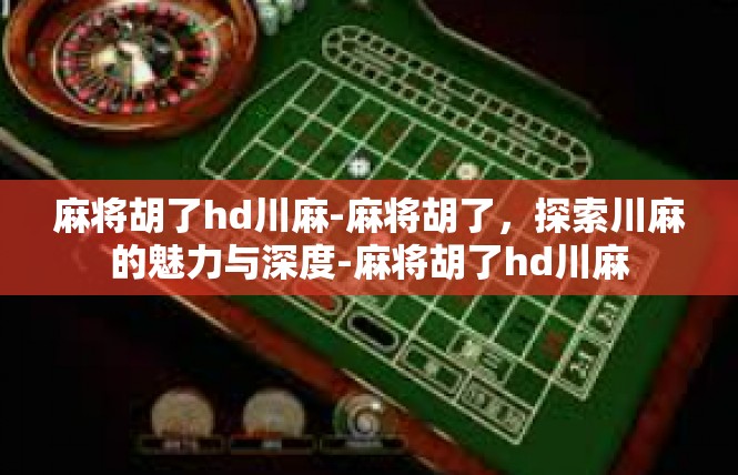 麻将胡了hd川麻-麻将胡了，探索川麻的魅力与深度-麻将胡了hd川麻