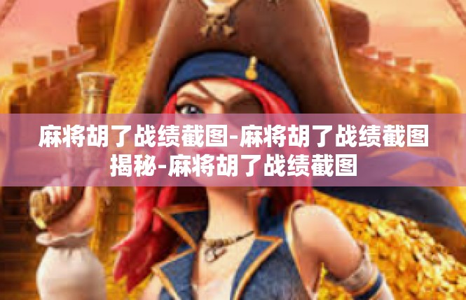 麻将胡了战绩截图-麻将胡了战绩截图揭秘-麻将胡了战绩截图