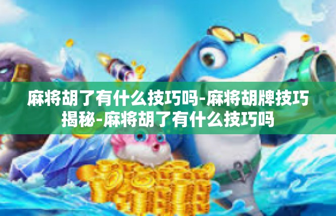 麻将胡了有什么技巧吗-麻将胡牌技巧揭秘-麻将胡了有什么技巧吗