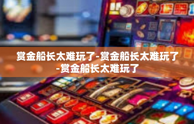 赏金船长太难玩了-赏金船长太难玩了-赏金船长太难玩了