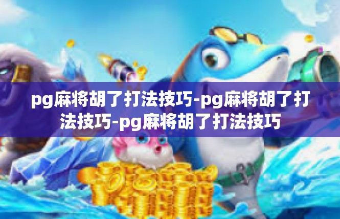 pg麻将胡了打法技巧-pg麻将胡了打法技巧-pg麻将胡了打法技巧