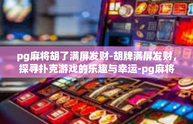 pg麻将胡了满屏发财-胡牌满屏发财，探寻扑克游戏的乐趣与幸运-pg麻将胡了满屏发财