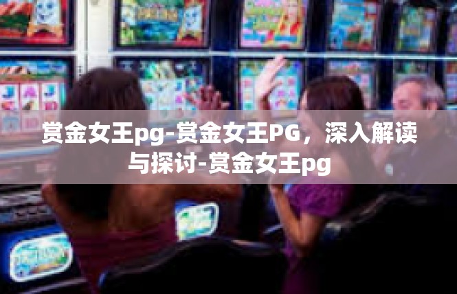 赏金女王pg-赏金女王PG，深入解读与探讨-赏金女王pg